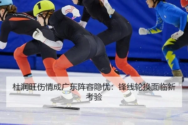 杜润旺伤情成广东阵容隐忧：锋线轮换面临新考验