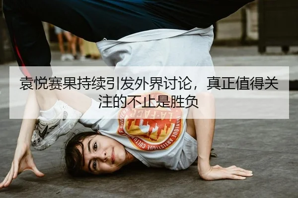 袁悦赛果持续引发外界讨论，真正值得关注的不止是胜负
